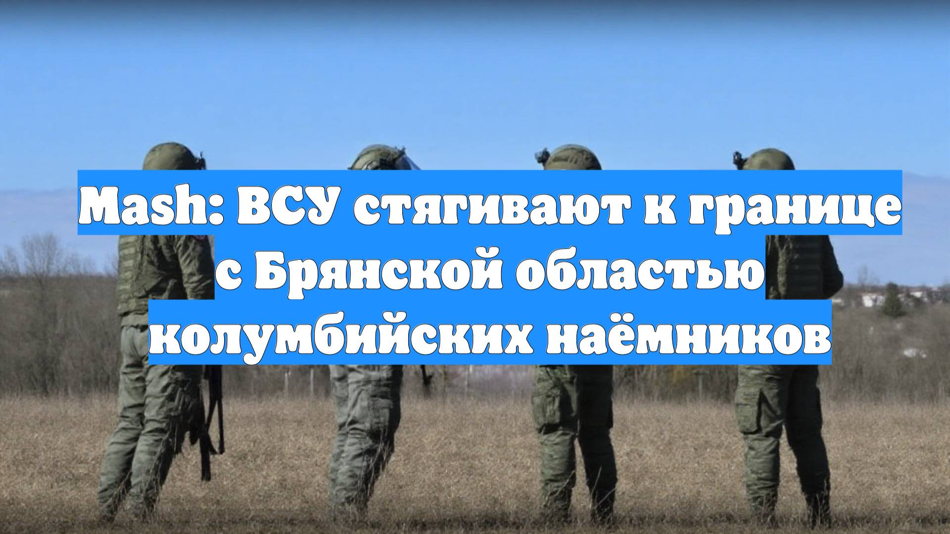 Mash: ВСУ стягивают к границе с Брянской областью колумбийских наёмников