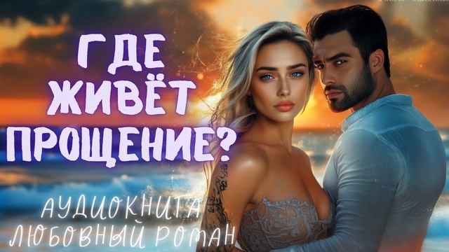 ГДЕ ЖИВЁТ ПРОЩЕНИЕ? СЛУШАТЬ АУДИОКНИГА ЛЮБОВНЫЙ РОМАН