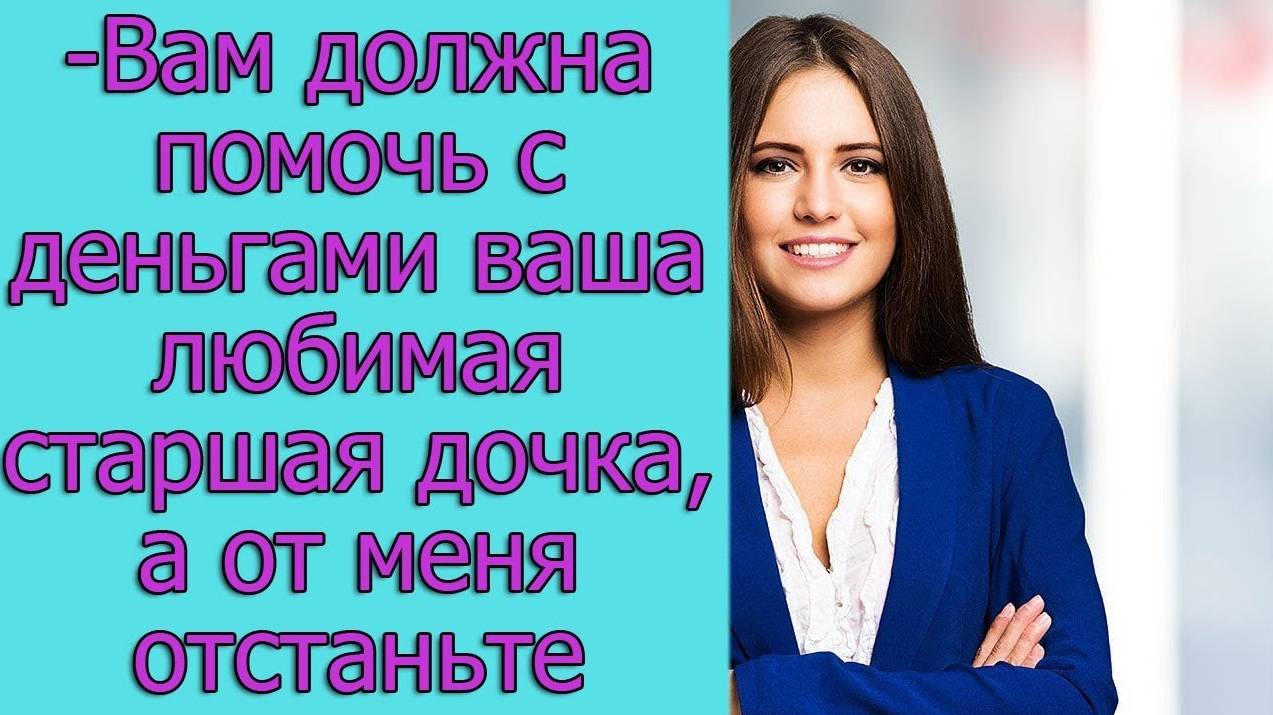 - Вам должна помочь с деньгами ваша любимая старшая дочка. Истории из жизни