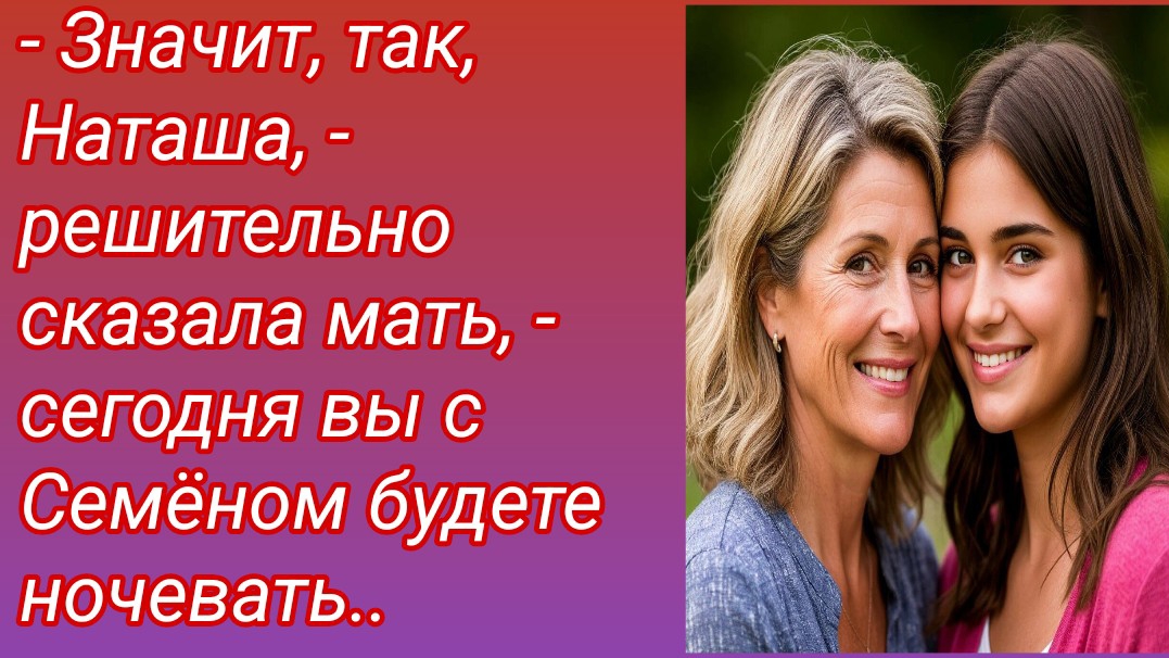 Рассказ/- Значит, так, Наташа, - решительно сказала мать, - сегодня вы с Семёном.. /Истории жизни