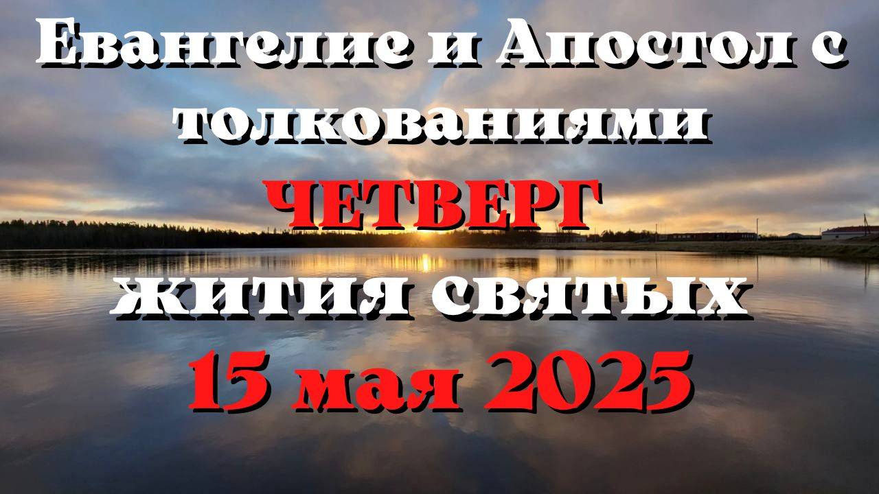Евангелие дня 15 МАЯ 2025 с толкованием. Апостол дня. Жития Святых.
