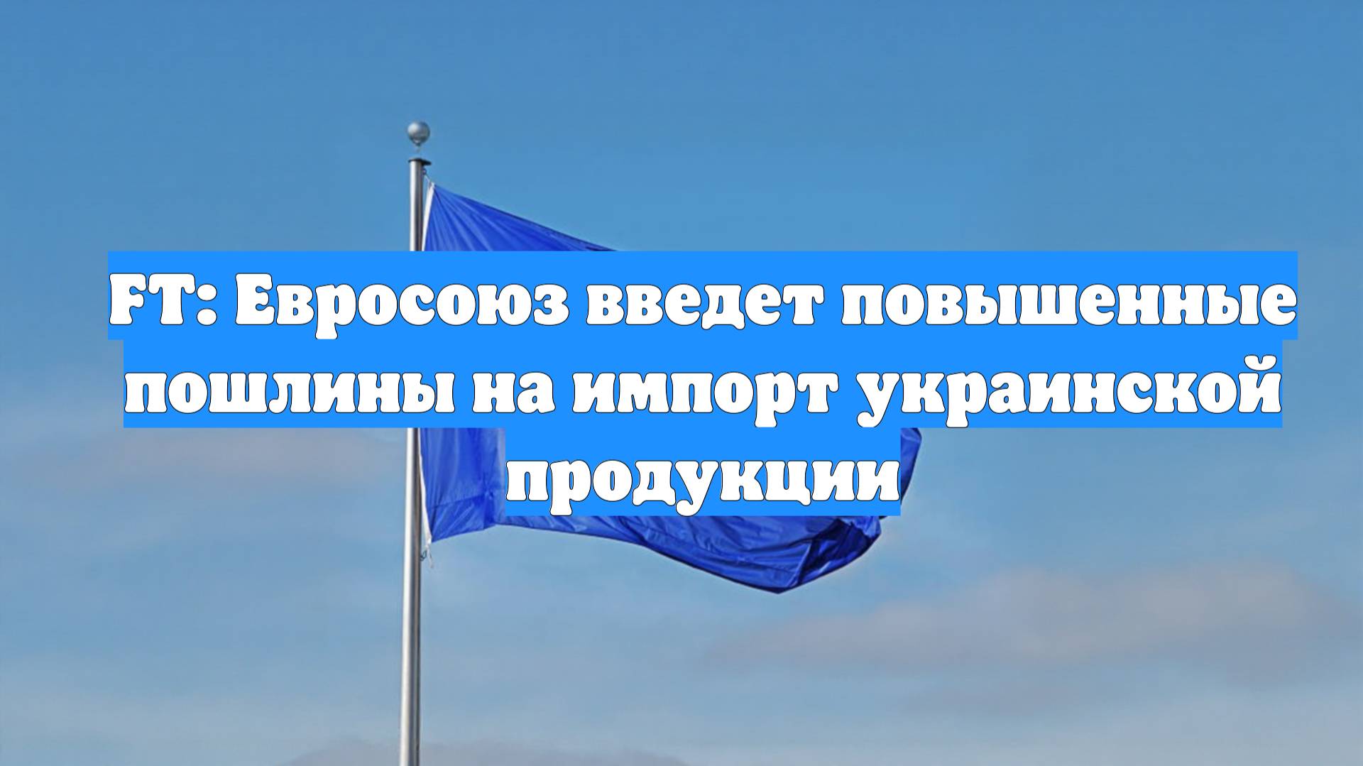 FT: Евросоюз введет повышенные пошлины на импорт украинской продукции