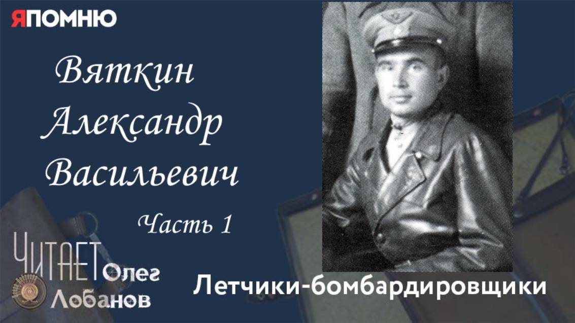 Вяткин Александр Васильевич.  Часть 1.Я помню" Артема Драбкина. Летчики бомбардировщики.