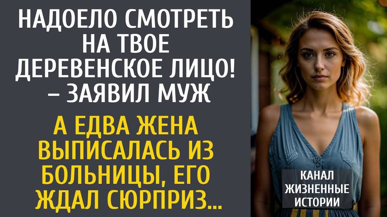 Надоело смотреть на твое деревенское лицо! – заявил муж… А едва жена выписалась, его ждал сюрприз…