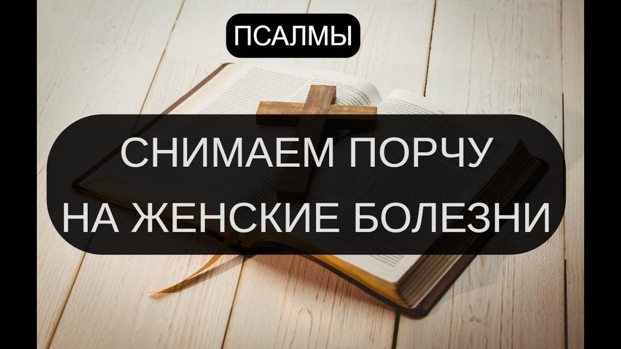 СНИМАЕМ ПОРЧУ НА ЖЕНСКИЕ БОЛЕЗНИ. ПСАЛОМ 9, ПСАЛОМ 90, ПСАЛОМ 18, ПСАЛОМ 19, ПСАЛОМ 40