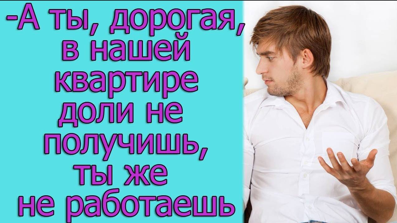 - А ты, дорогая, в нашей квартире доли не получишь, ты же не работаешь. Истории из жизни