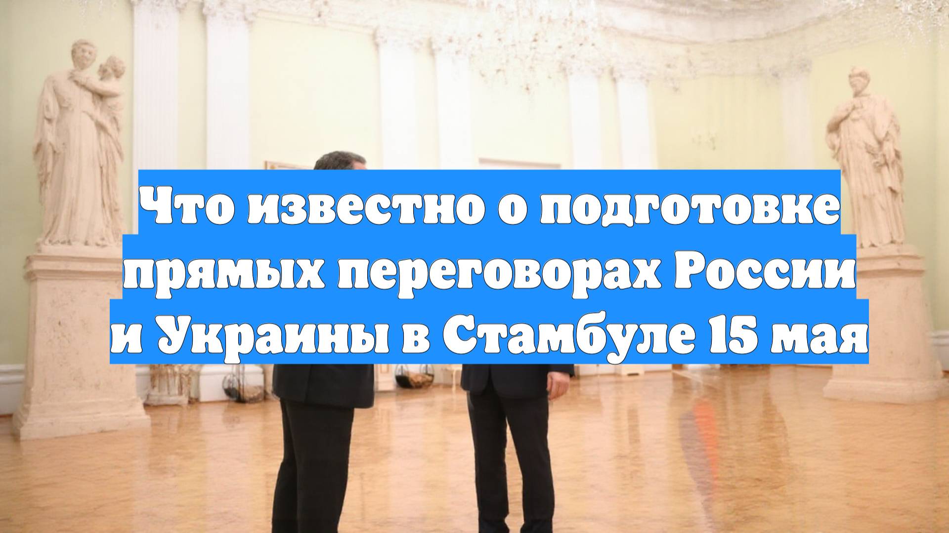 Что известно о подготовке прямых переговорах России и Украины в Стамбуле 15 мая
