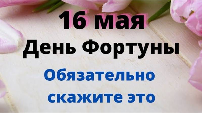 16 мая - День Фортуны. Обязательно важно сказать эти слова | Народные Приметы |