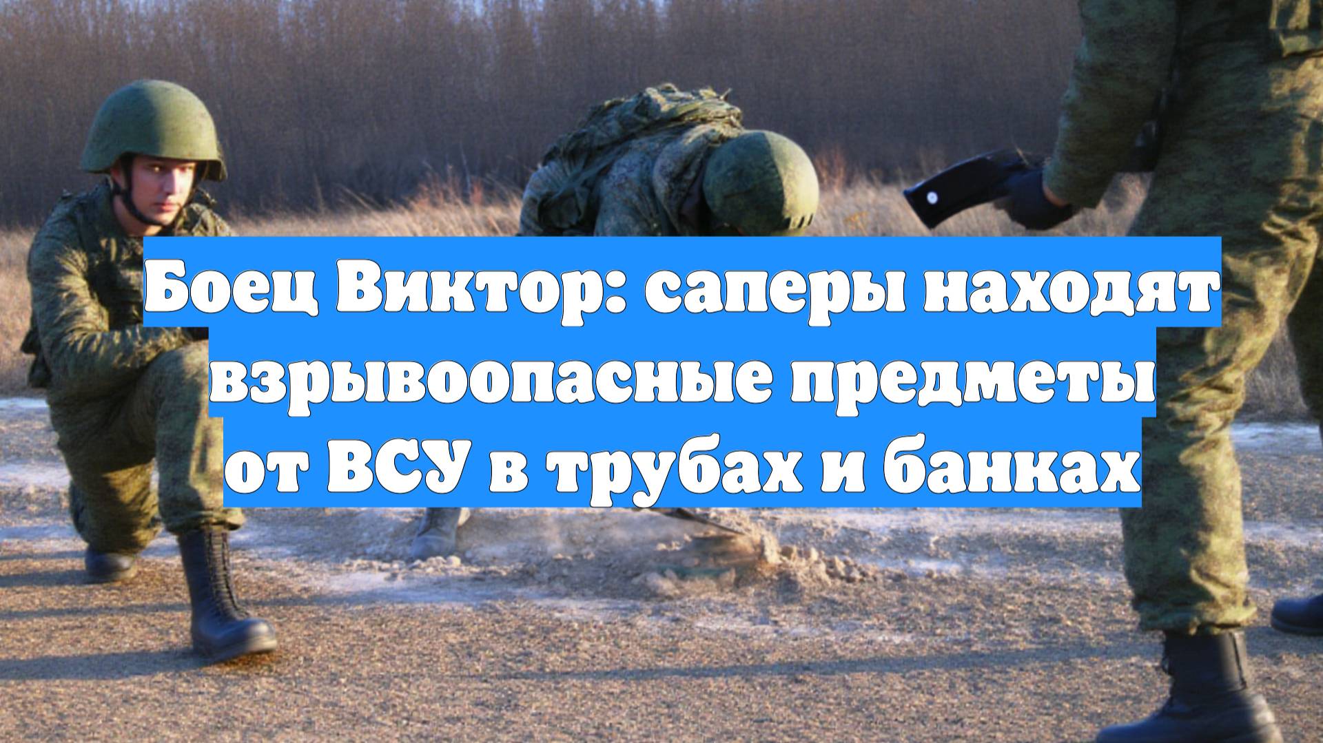 Боец Виктор: саперы находят взрывоопасные предметы от ВСУ в трубах и банках