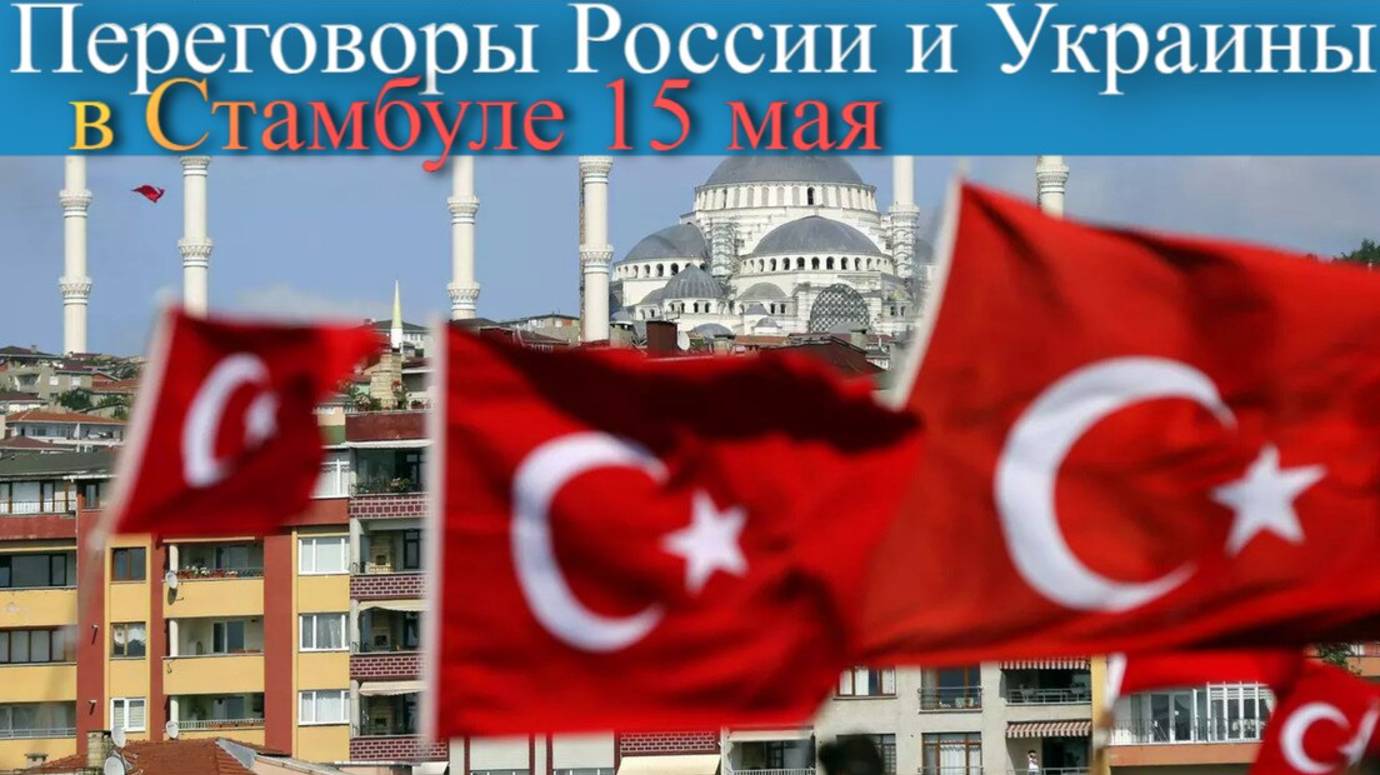 Переговоры России и Украины в Стамбуле 15 мая: последние новости сейчас.