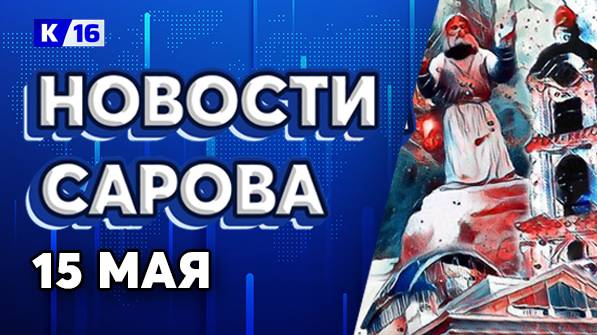 Новости Сарова 15.05.2025