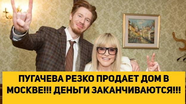 ПУГАЧЕВА РЕЗКО ПРОДАЕТ ДОМ В МОСКВЕ!!! ДЕНЬГИ ЗАКАНЧИВАЮТСЯ!!!