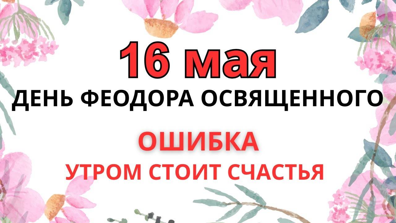 16 МАЯ — ЧТО НЕЛЬЗЯ ДЕЛАТЬ В ДЕНЬ ФЕОДОРА ОСВЯЩЕННОГО   ЭТА ОШИБКА ПРИНОСИТ БЕДУ!