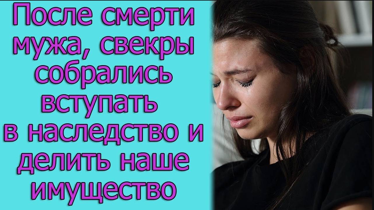 После смерти мужа, свекры собрались вступать в наследство и делить наше имущество. истории из жизни