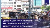 Делегации РФ и Украины пока не прибыли на место переговоров в Стамбуле