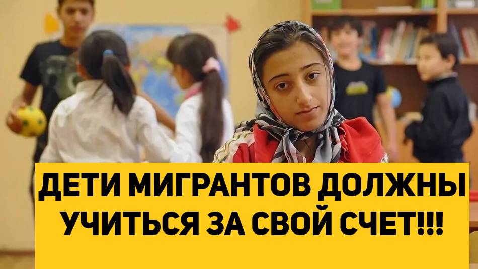 ДЕТИ МИГРАНТОВ ДОЛЖНЫ УЧИТЬСЯ ЗА СВОЙ СЧЕТ!!!
