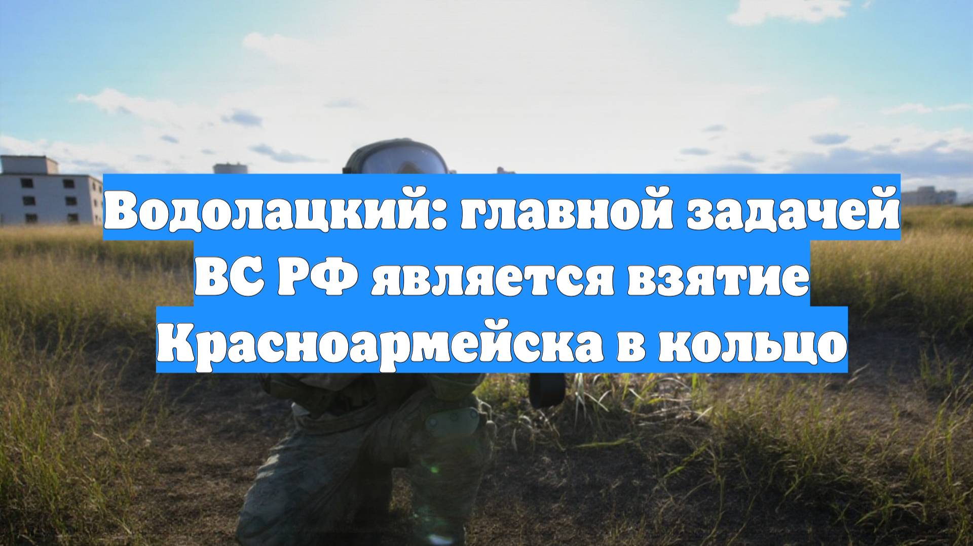 Водолацкий: главной задачей ВС РФ является взятие Красноармейска в кольцо