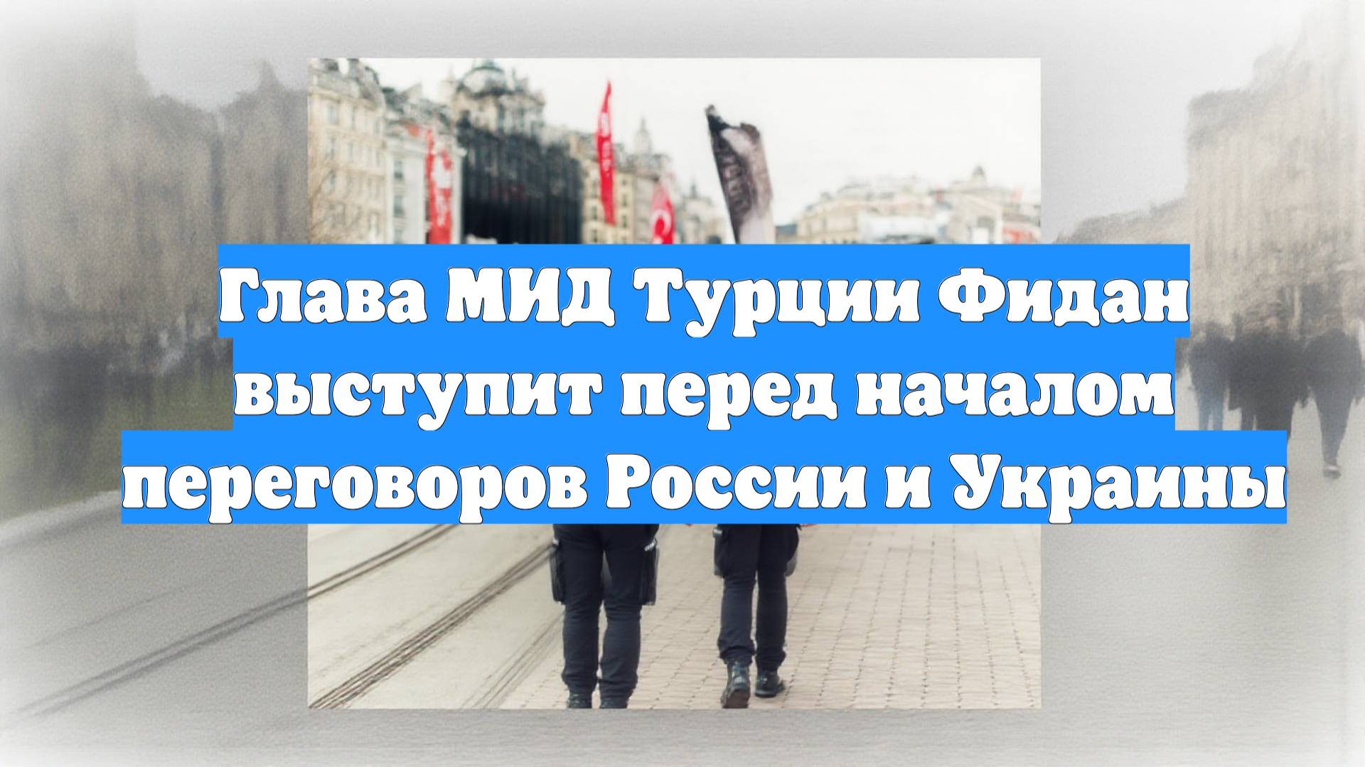 Глава МИД Турции Фидан выступит перед началом переговоров России и Украины