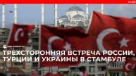 Турция проводит трехстороннюю встречу с Россией и Украиной