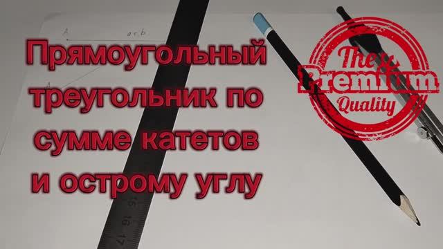 Как построить прямоугольный треугольник по сумме катетов и острому углу циркулем и линейкой