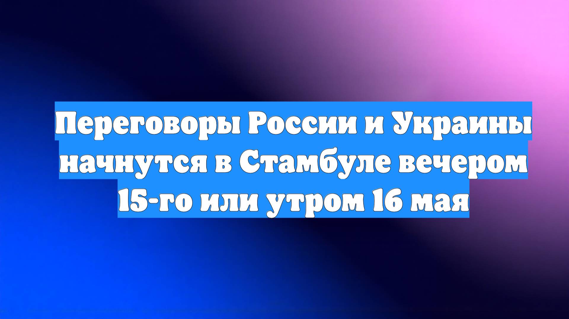 Переговоры России и Украины начнутся в Стамбуле вечером 15-го или утром 16 мая