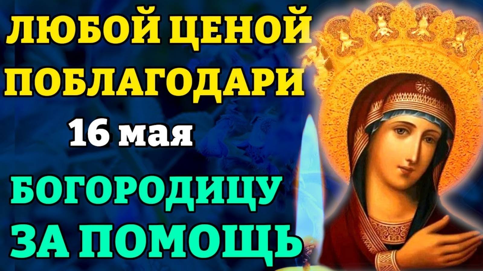 16 мая ЛЮБОЙ ЦЕНОЙ ПОБЛАГОДАРИ ПРЕСВЯТУЮ БОГОРОДИЦУ ЗА ПОМОЩЬ! ВСЁ СБУДЕТСЯ! Православие