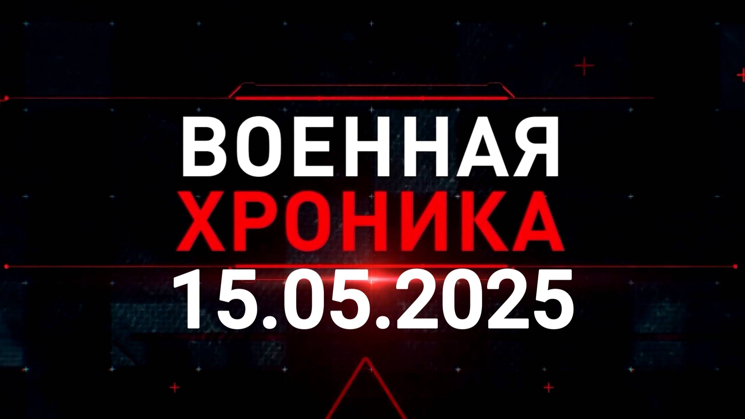 ХРОНИКА ГЛАВНЫХ ВОЕННЫХ СОБЫТИЙ ЗА 15 МАЯ 2025. Новости Сводки