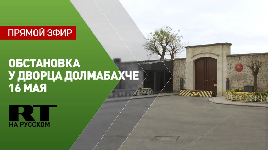Переговоры России и Украины в Стамбуле: обстановка у дворца Долмабахче 16 мая — прямой эфир