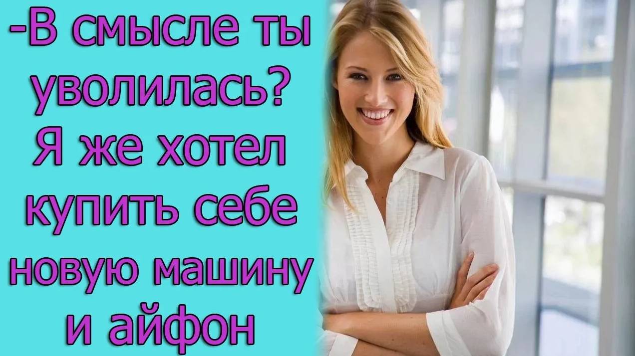 - В смысле ты уволилась_ Я же хотел купить себе новую машину и айфон. истории из жизни