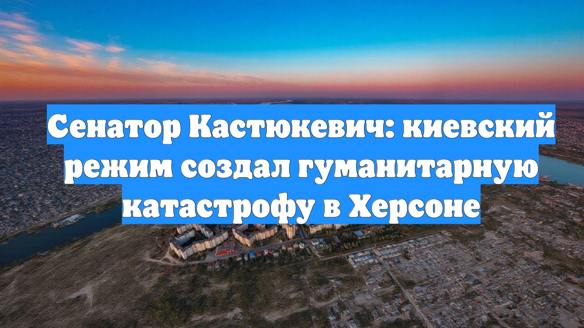 Сенатор Кастюкевич: киевский режим создал гуманитарную катастрофу в Херсоне