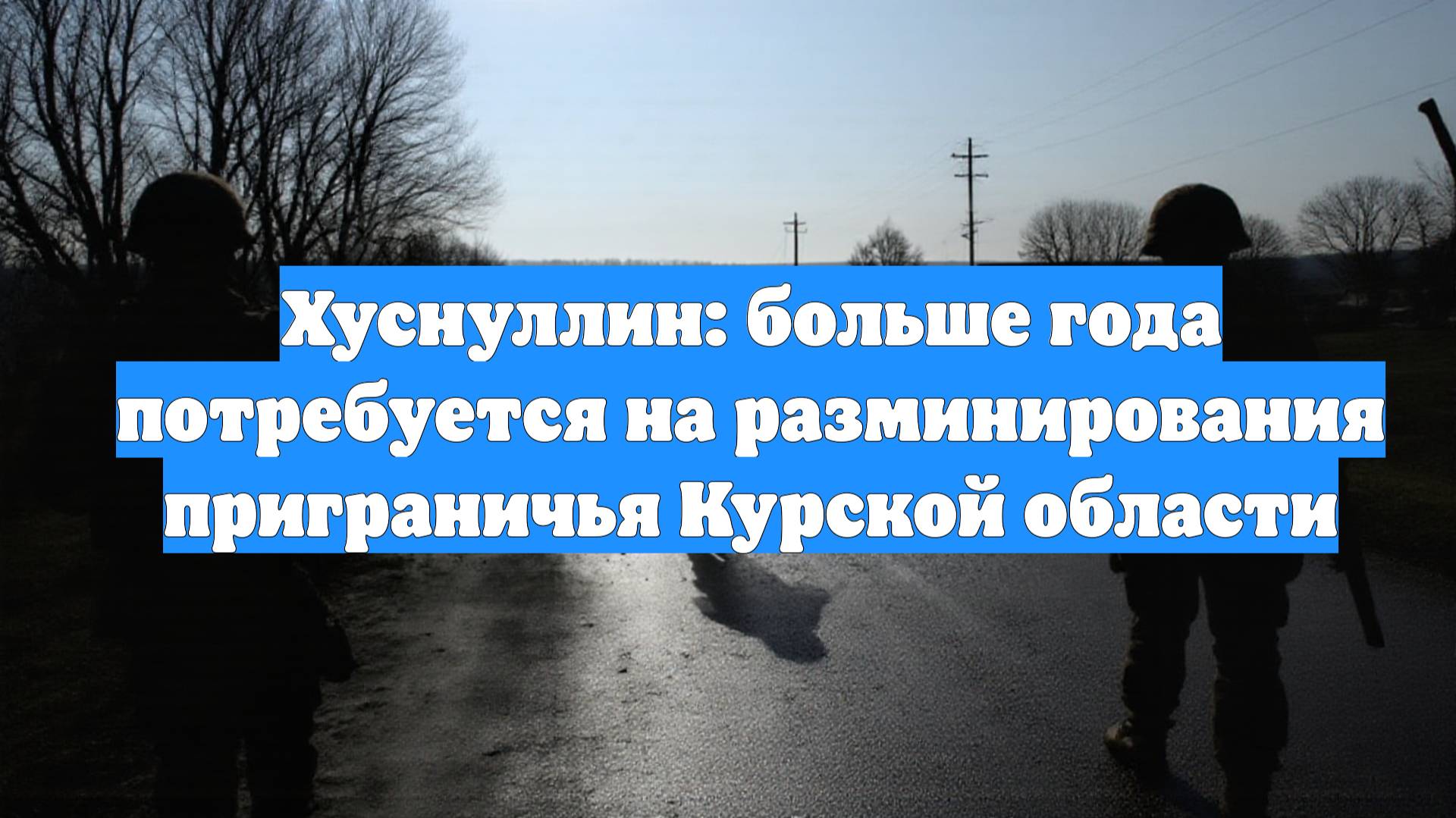 Хуснуллин: больше года потребуется на разминирования приграничья Курской области