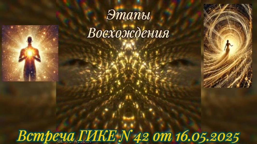 Встреча ГИКЕ № 42 от 16.05.2025. Апогей Перехода. Ускорение процессов Вознесения