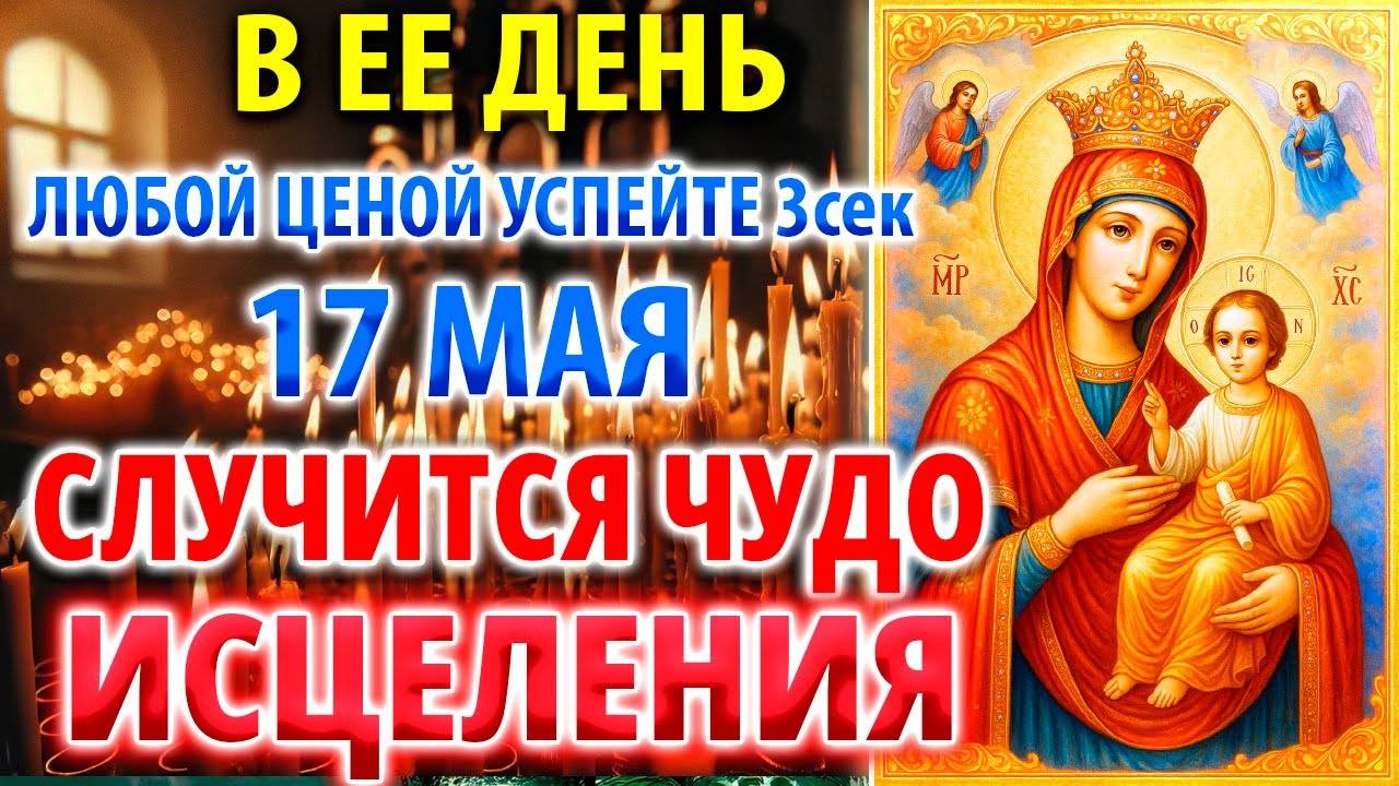 УСПЕЙТЕ 17 мая СЛУЧИТСЯ ЧУДО ИСЦЕЛЕНИЯ Целительная Молитва Богородице Иверской Акафист здоровье