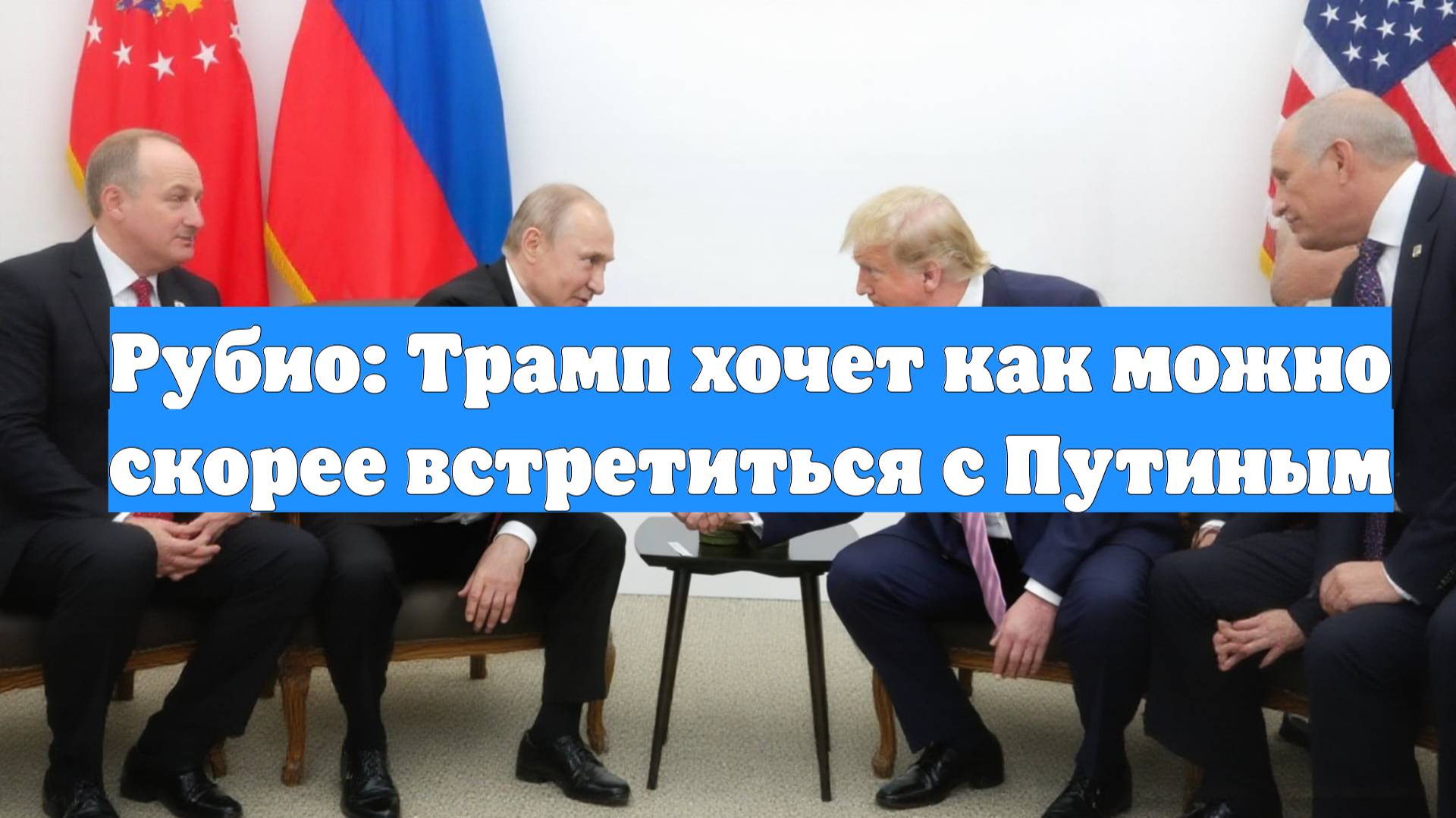 Рубио: Трамп хочет как можно скорее встретиться с Путиным