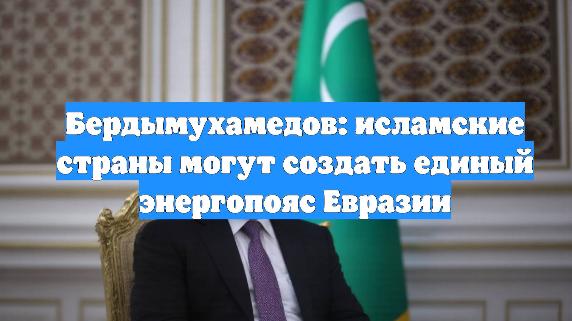 Бердымухамедов: исламские страны могут создать единый энергопояс Евразии