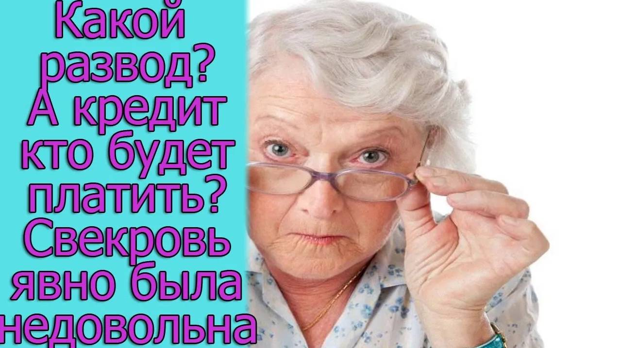Какой развод_ А кредит кто будет платить_ Свекровь явно была недовольна. Истории из жизни
