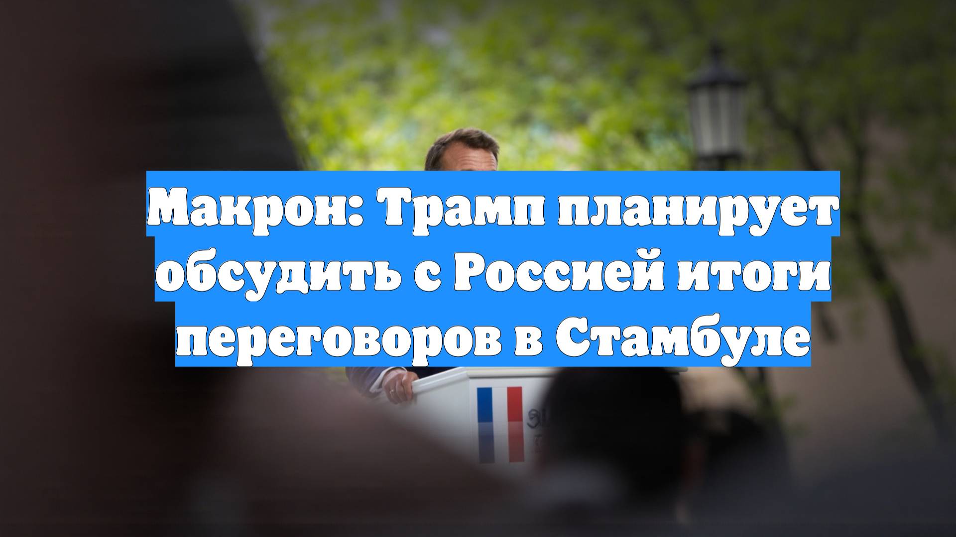 Макрон: Трамп планирует обсудить с Россией итоги переговоров в Стамбуле