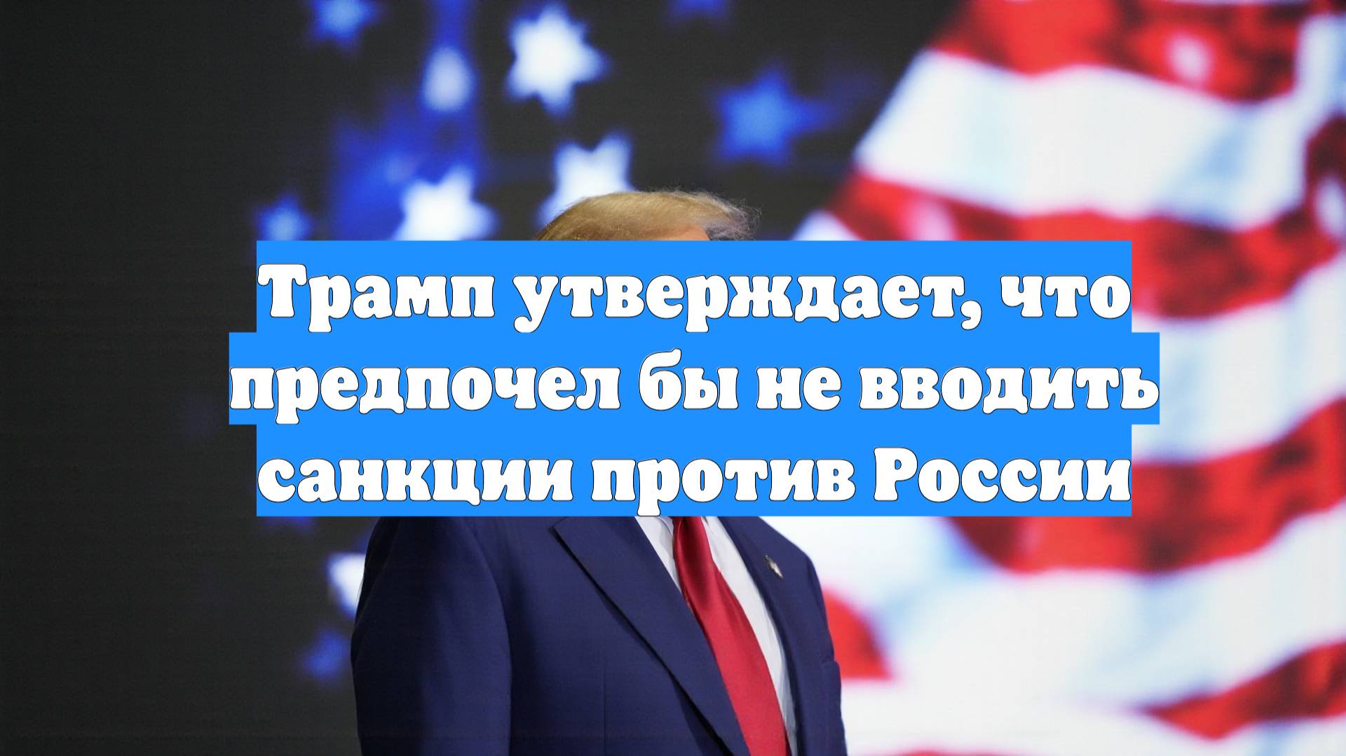 Трамп утверждает, что предпочел бы не вводить санкции против России