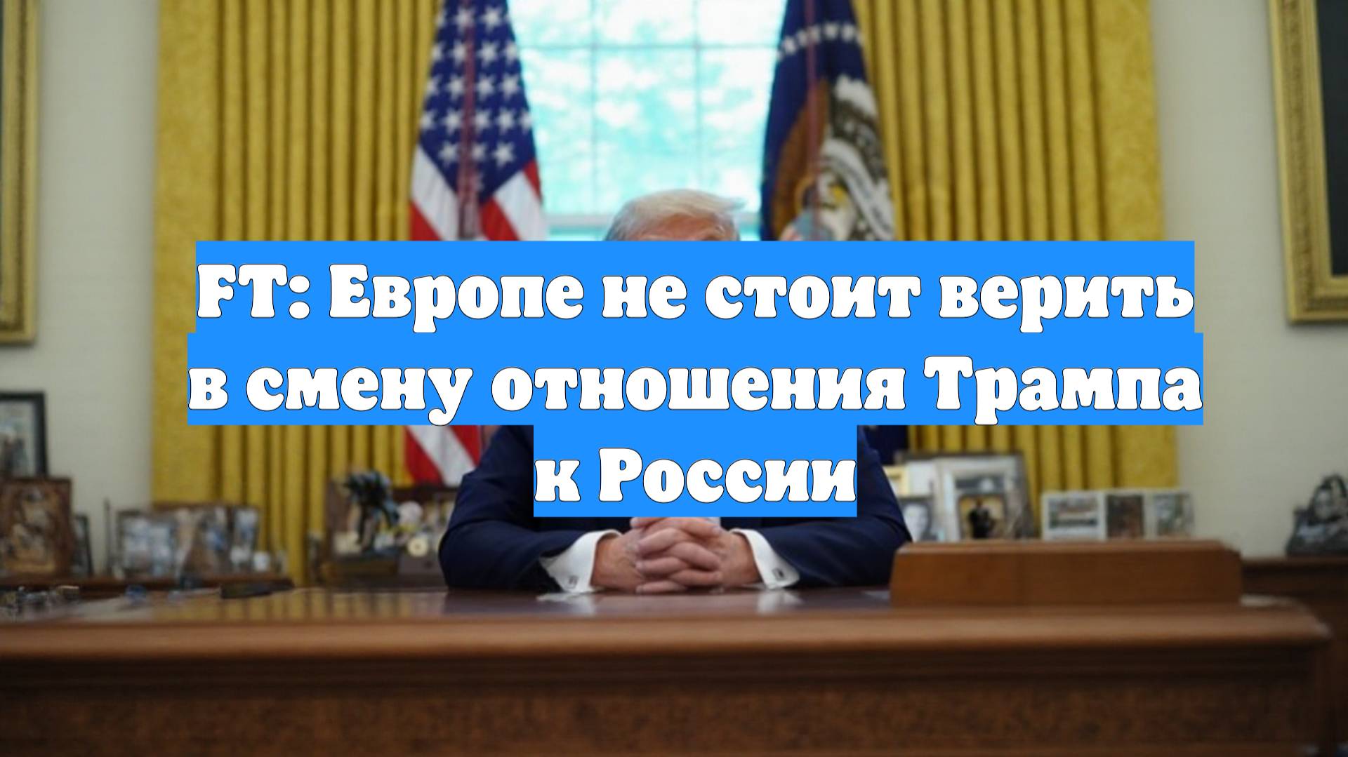 FT: Европе не стоит верить в смену отношения Трампа к России
