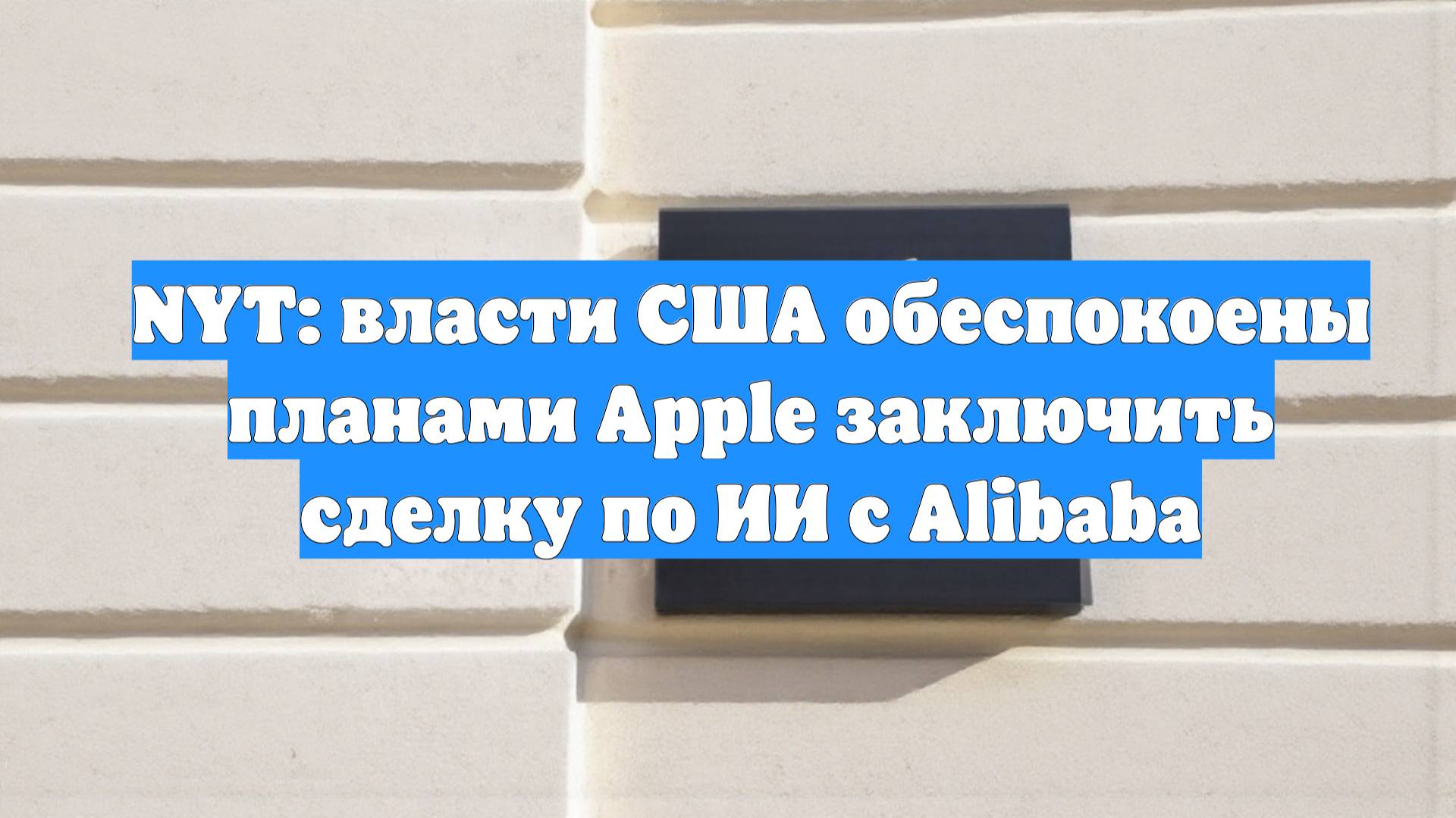 NYT: власти США обеспокоены планами Apple заключить сделку по ИИ с Alibaba