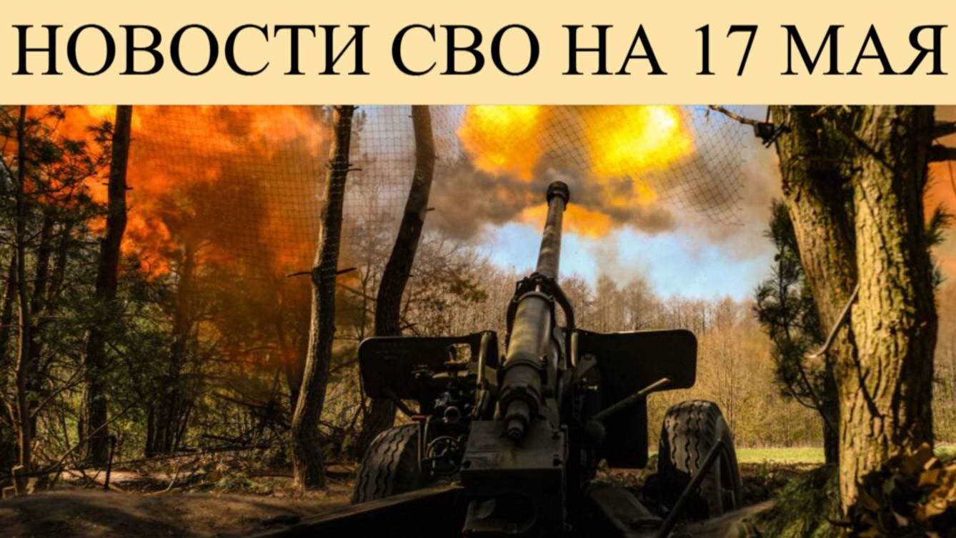 новости СВО на  17 мая. ВСУ прячутся в подвалах из-за успехов ВС РФ.