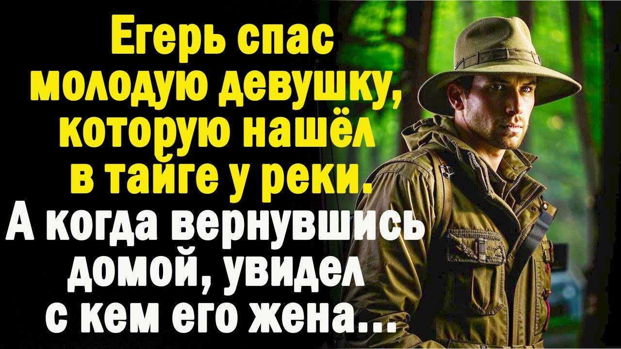 Егерь спас молодую девушку, которую нашел у реки. А когда вернулся в дом и увидел, с кем его жена