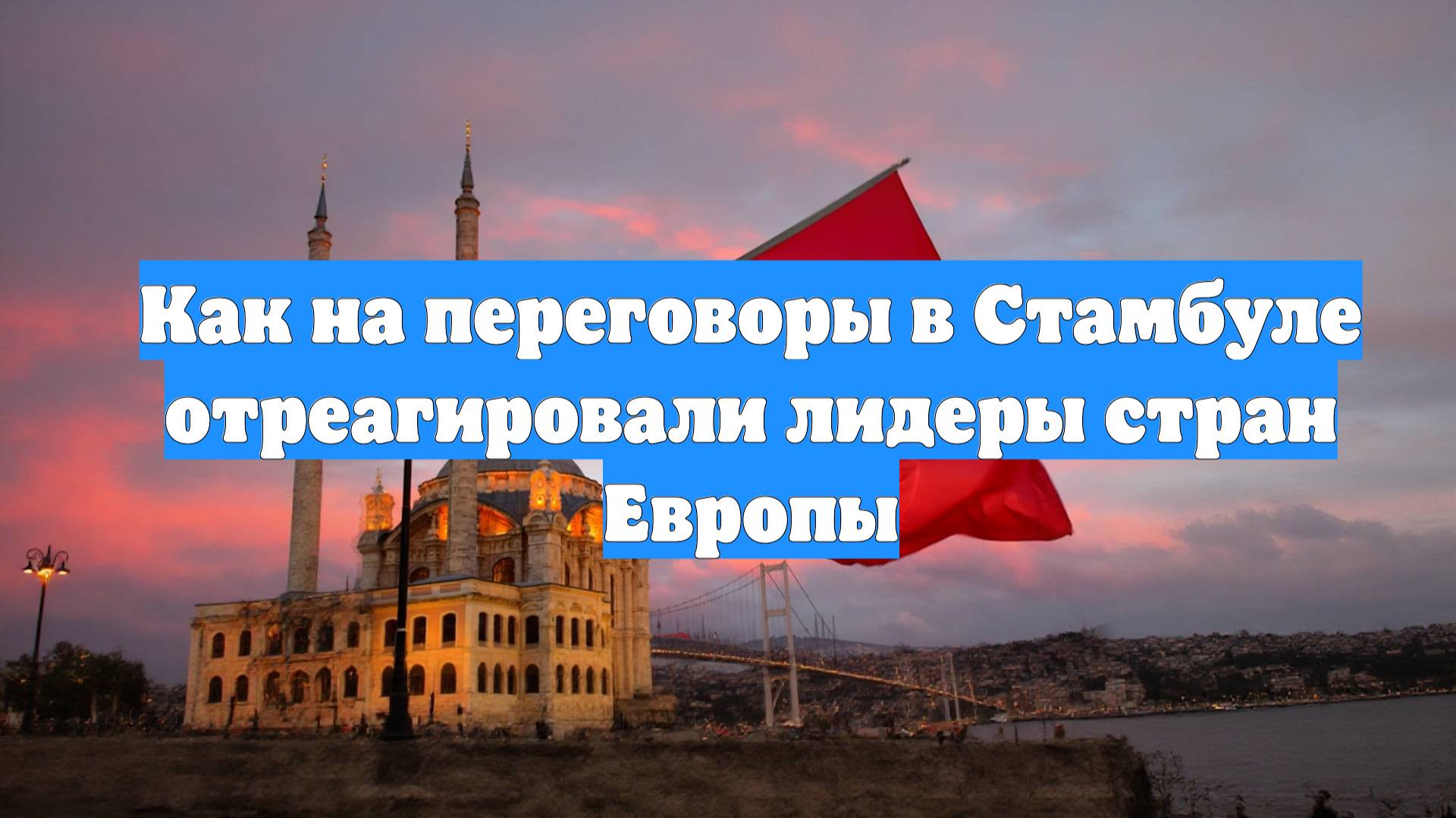 Как на переговоры в Стамбуле отреагировали лидеры стран Европы