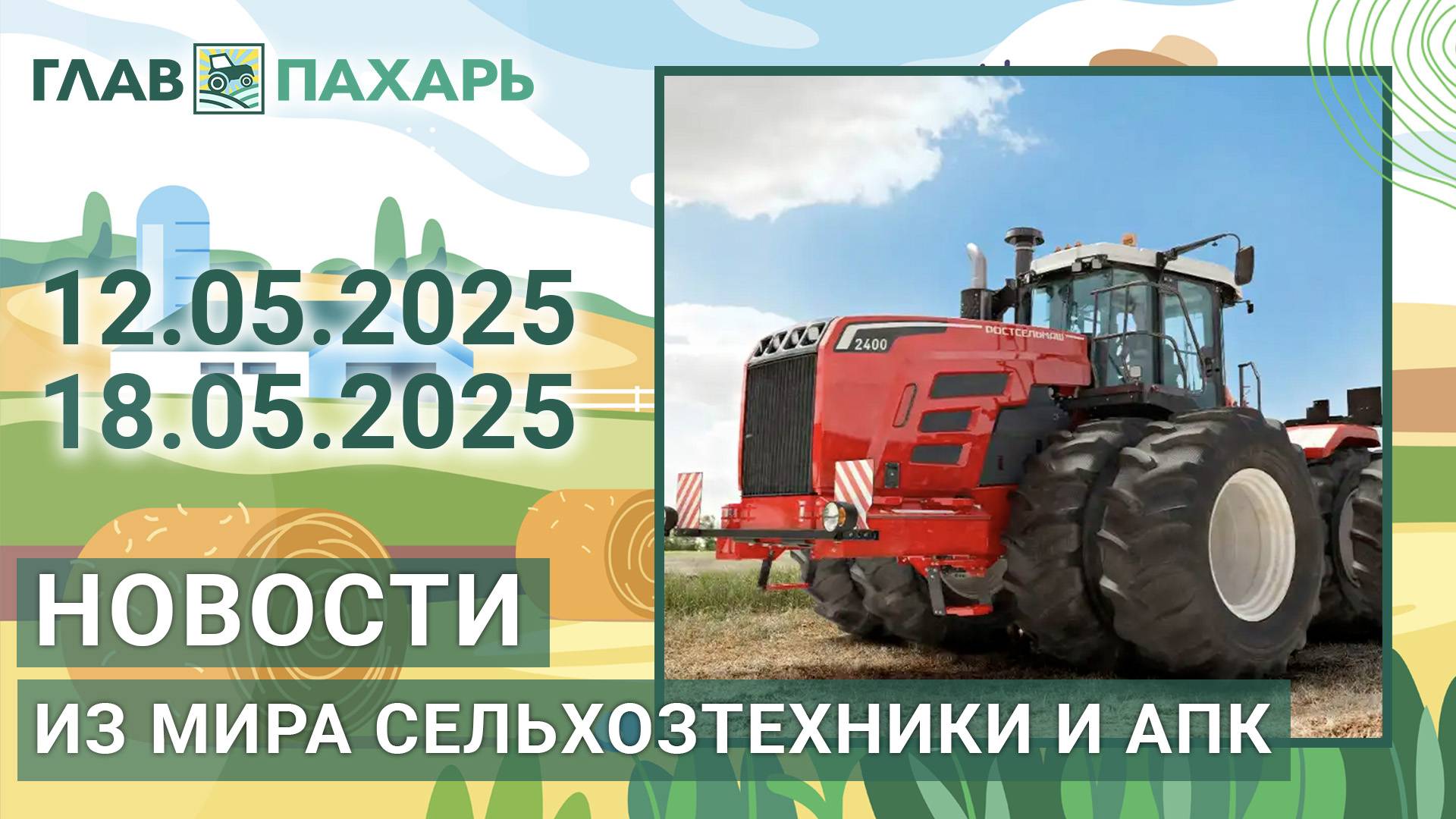 Новости из мира сельхозтехники и АПК. Итоги недели 12.05.2025 - 18.05.2025