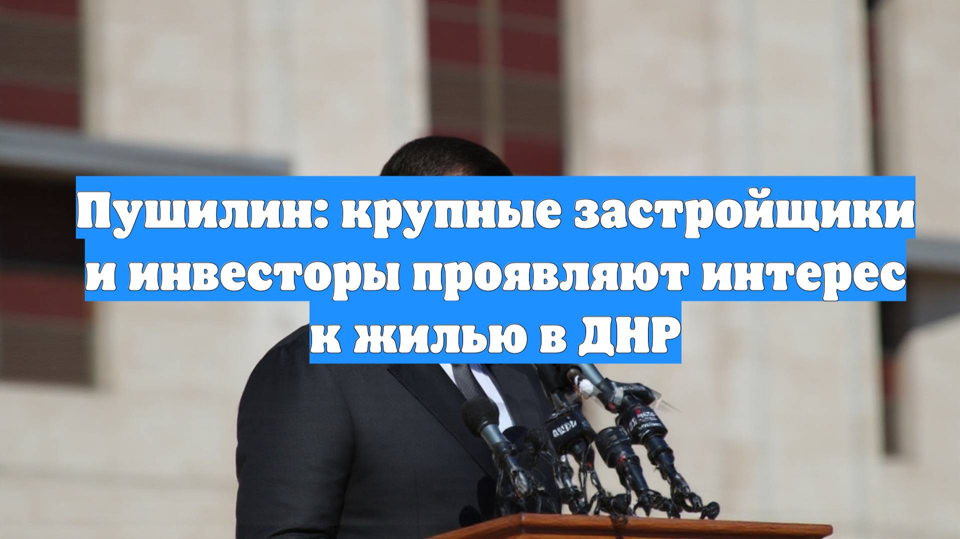 Пушилин: крупные застройщики и инвесторы проявляют интерес к жилью в ДНР