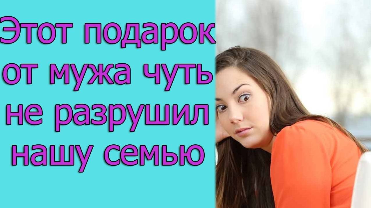 Этот подарок от мужа чуть не разрушил нашу семью. Истории из жизни