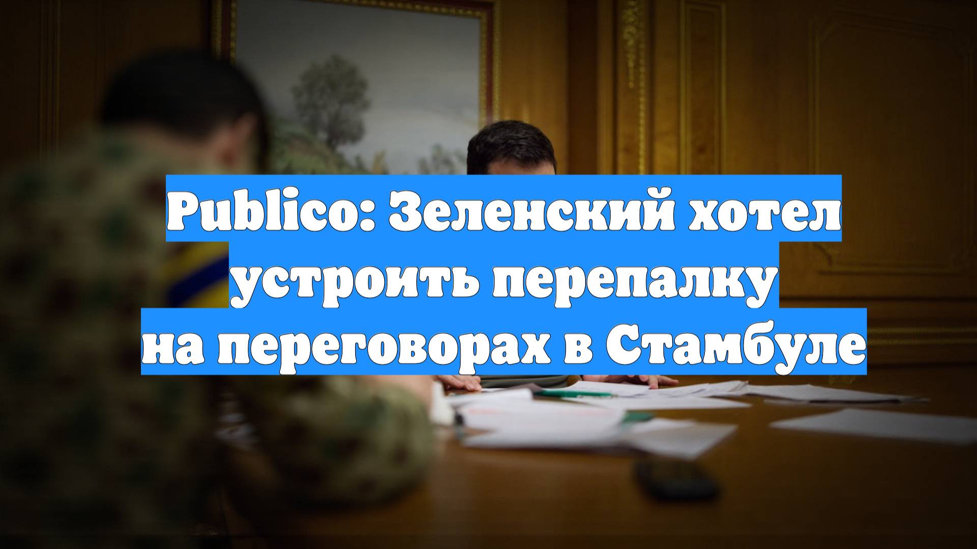 Publico: Зеленский хотел устроить перепалку на переговорах в Стамбуле