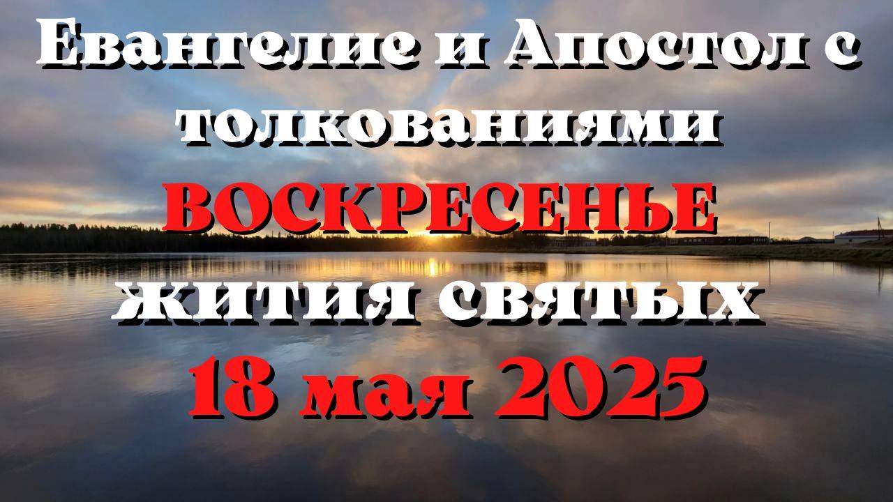 Евангелие дня 18 МАЯ 2025 с толкованием. Апостол дня. Жития Святых.