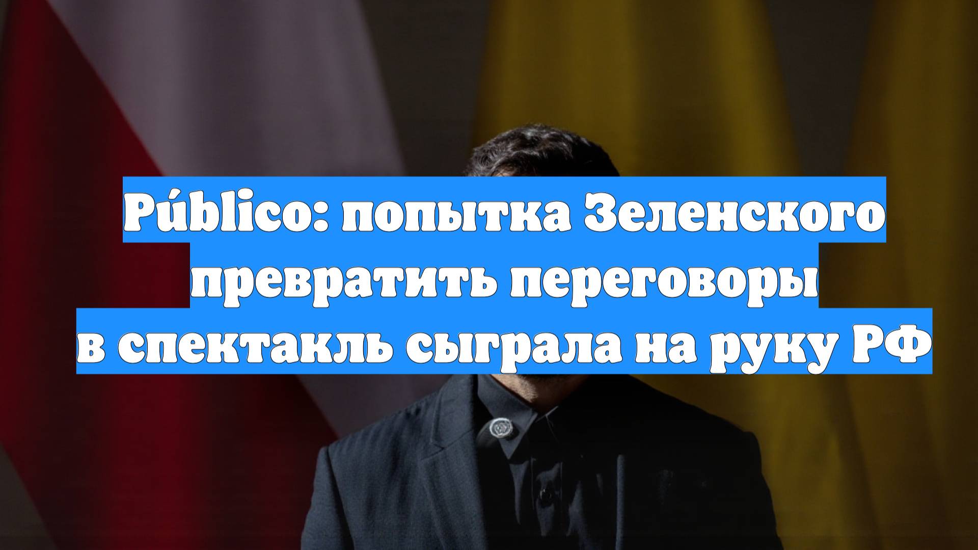 Público: попытка Зеленского превратить переговоры в спектакль сыграла на руку РФ
