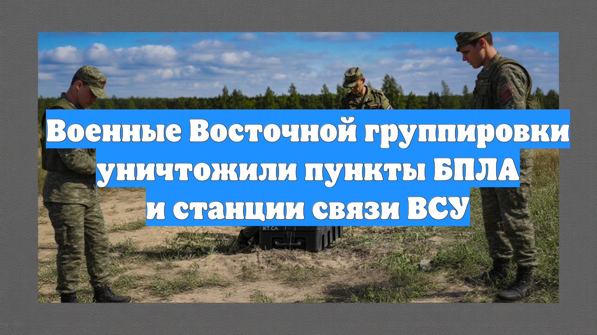 Военные Восточной группировки уничтожили пункты БПЛА и станции связи ВСУ